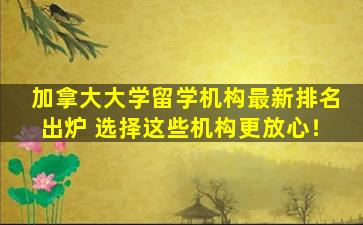 加拿大大学留学机构最新排名出炉 选择这些机构更放心！